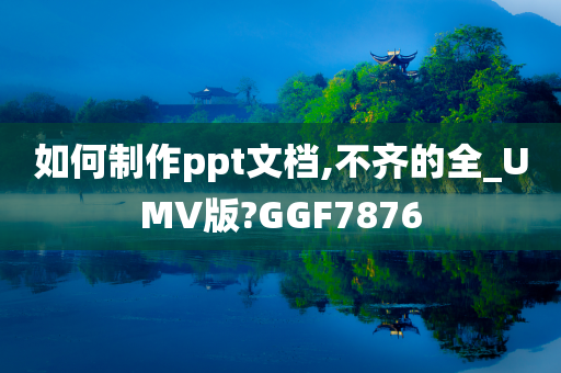 如何制作ppt文档,不齐的全_UMV版?GGF7876