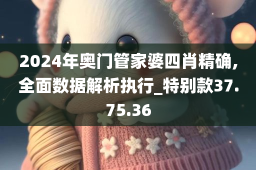 2024年奥门管家婆四肖精确,全面数据解析执行_特别款37.75.36