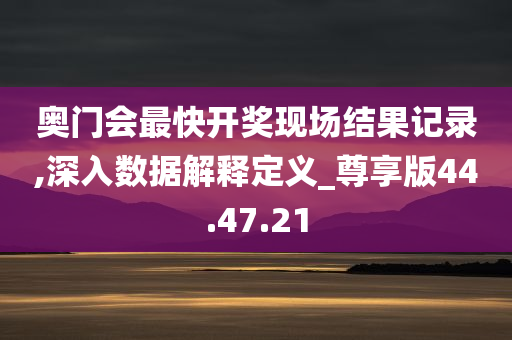 奥门会最快开奖现场结果记录,深入数据解释定义_尊享版44.47.21