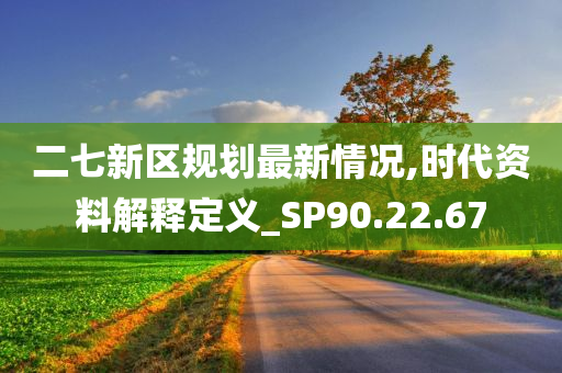 二七新区规划最新情况,时代资料解释定义_SP90.22.67