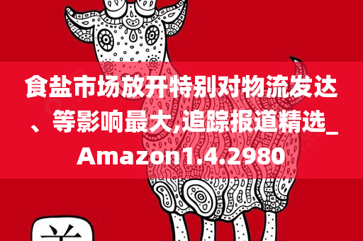 食盐市场放开特别对物流发达、等影响最大,追踪报道精选_Amazon1.4.2980