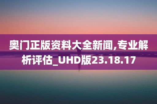 奥门正版资料大全新闻,专业解析评估_UHD版23.18.17