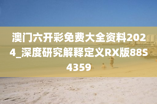 澳门六开彩免费大全资料2024_深度研究解释定义RX版88S4359