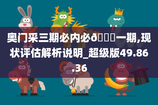 奥门采三期必内必??一期,现状评估解析说明_超级版49.86.36