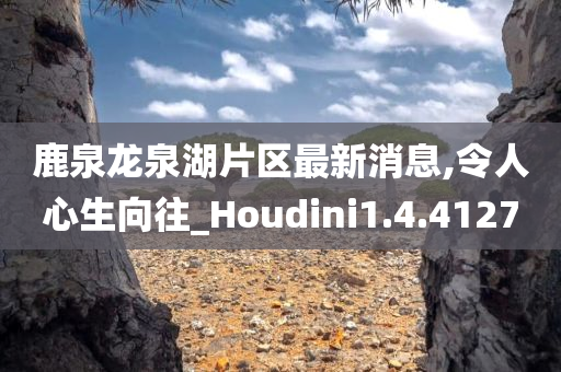 鹿泉龙泉湖片区最新消息,令人心生向往_Houdini1.4.4127