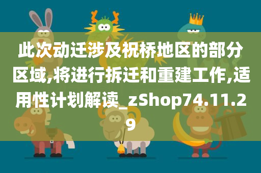 此次动迁涉及祝桥地区的部分区域,将进行拆迁和重建工作,适用性计划解读_zShop74.11.29