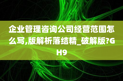 企业管理咨询公司经营范围怎么写,版解析落结精_破解版?GH9