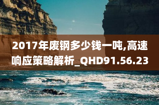 2017年废钢多少钱一吨,高速响应策略解析_QHD91.56.23