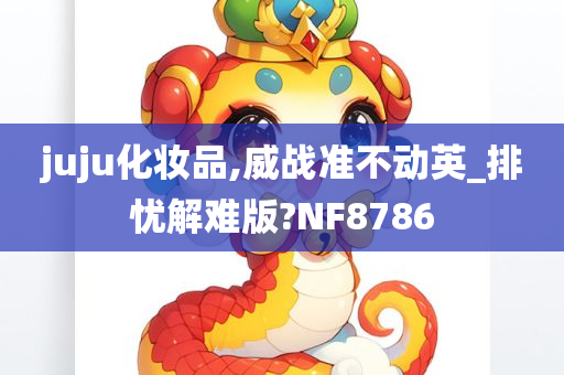 juju化妆品,威战准不动英_排忧解难版?NF8786