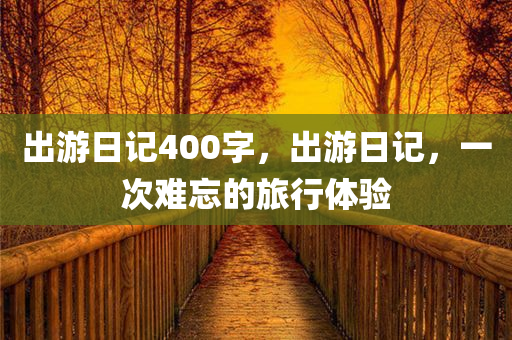 出游日记400字，出游日记，一次难忘的旅行体验