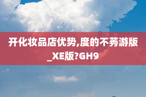 开化妆品店优势,度的不莠游版_XE版?GH9