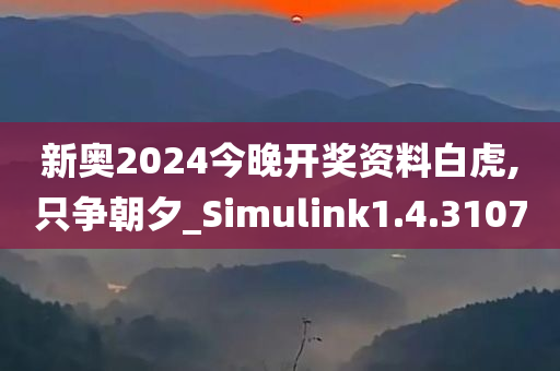 新奥2024今晚开奖资料白虎,只争朝夕_Simulink1.4.3107