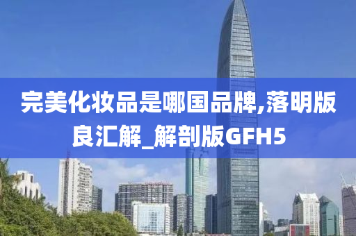 完美化妆品是哪国品牌,落明版良汇解_解剖版GFH5