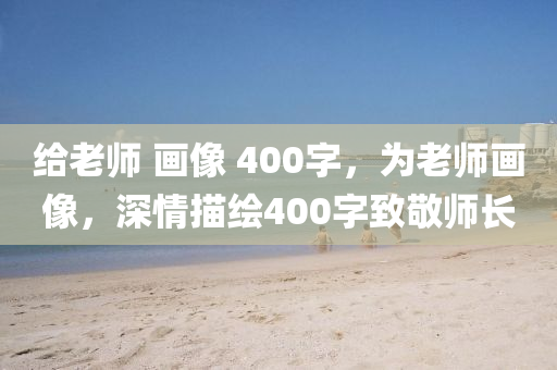 给老师 画像 400字，为老师画像，深情描绘400字致敬师长