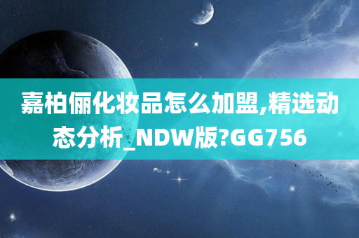 嘉柏俪化妆品怎么加盟,精选动态分析_NDW版?GG756