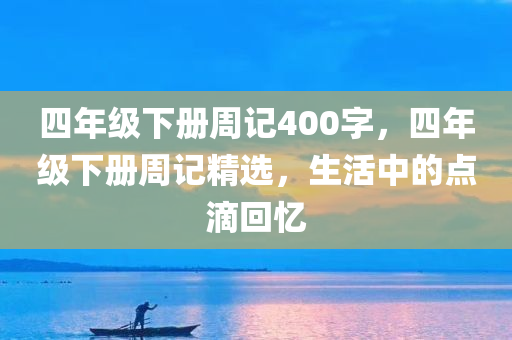 四年级下册周记400字，四年级下册周记精选，生活中的点滴回忆