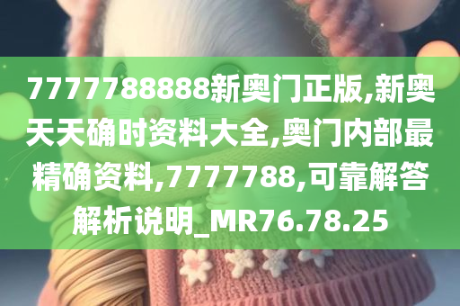 7777788888新奥门正版,新奥天天确时资料大全,奥门内部最精确资料,7777788,可靠解答解析说明_MR76.78.25