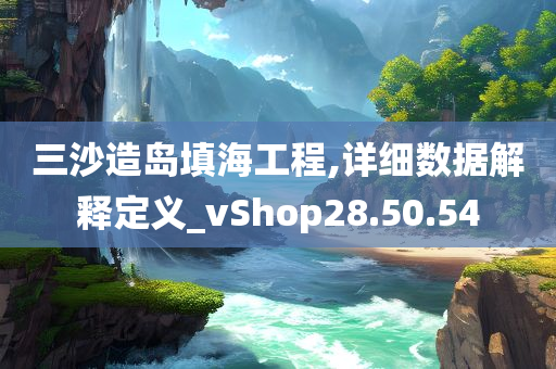 三沙造岛填海工程,详细数据解释定义_vShop28.50.54