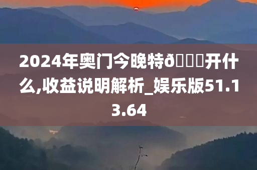 2024年奥门今晚特??开什么,收益说明解析_娱乐版51.13.64