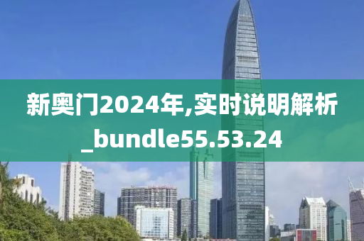 新奥门2024年,实时说明解析_bundle55.53.24