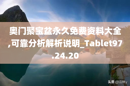 奥门聚宝盆永久免费资料大全,可靠分析解析说明_Tablet97.24.20