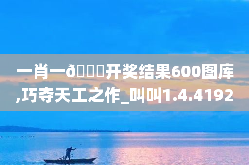 一肖一??开奖结果600图库,巧夺天工之作_叫叫1.4.4192