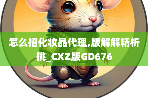 怎么招化妆品代理,版解解精析挑_CXZ版GD676