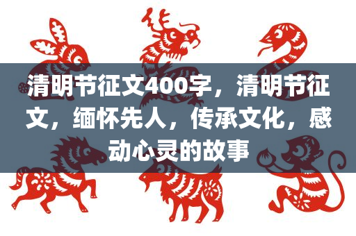 清明节征文400字，清明节征文，缅怀先人，传承文化，感动心灵的故事