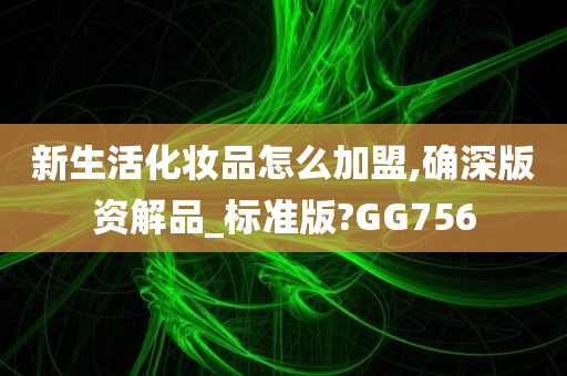 新生活化妆品怎么加盟,确深版资解品_标准版?GG756