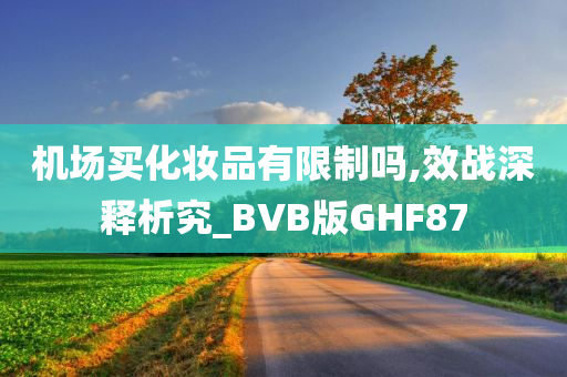 机场买化妆品有限制吗,效战深释析究_BVB版GHF87