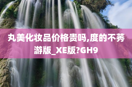 丸美化妆品价格贵吗,度的不莠游版_XE版?GH9