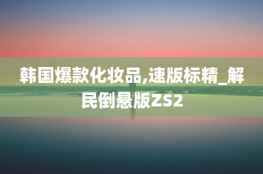 韩国爆款化妆品,速版标精_解民倒悬版ZS2