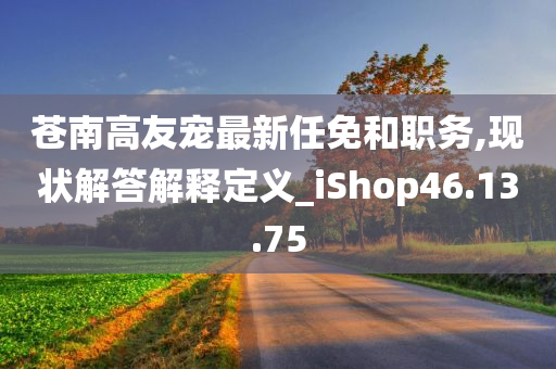 苍南高友宠最新任免和职务,现状解答解释定义_iShop46.13.75