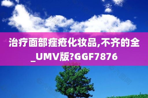 治疗面部痤疮化妆品,不齐的全_UMV版?GGF7876