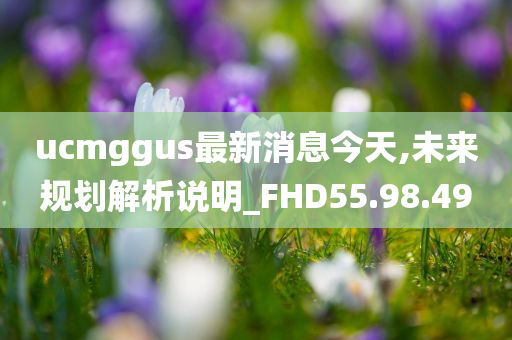 ucmggus最新消息今天,未来规划解析说明_FHD55.98.49