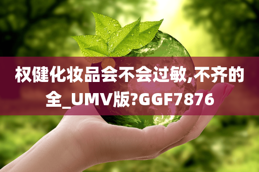 权健化妆品会不会过敏,不齐的全_UMV版?GGF7876