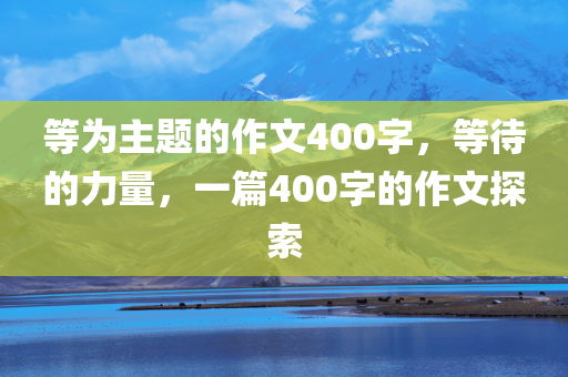 等为主题的作文400字，等待的力量，一篇400字的作文探索