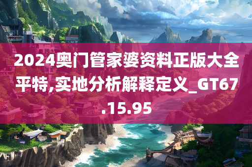 2024奥门管家婆资料正版大全平特,实地分析解释定义_GT67.15.95