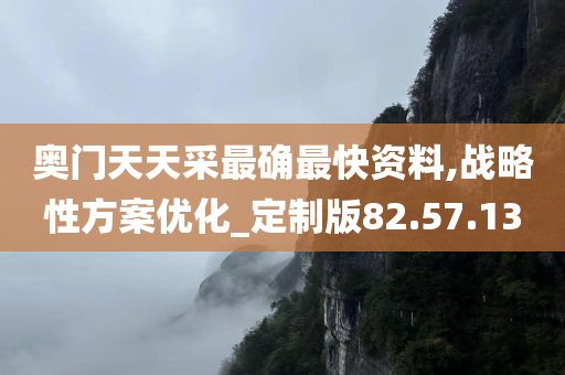 奥门天天采最确最快资料,战略性方案优化_定制版82.57.13