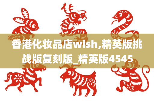 香港化妆品店wish,精英版挑战版复刻版_精英版4545