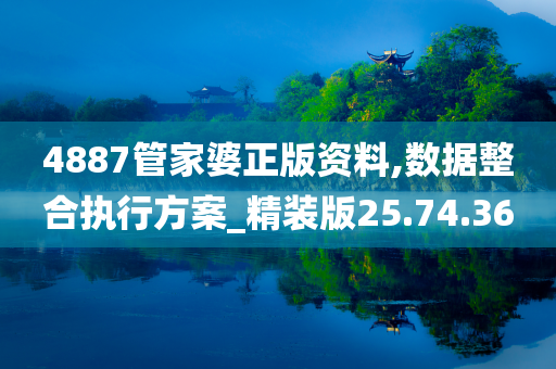 4887管家婆正版资料,数据整合执行方案_精装版25.74.36