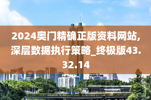 2024奥门精确正版资料网站,深层数据执行策略_终极版43.32.14