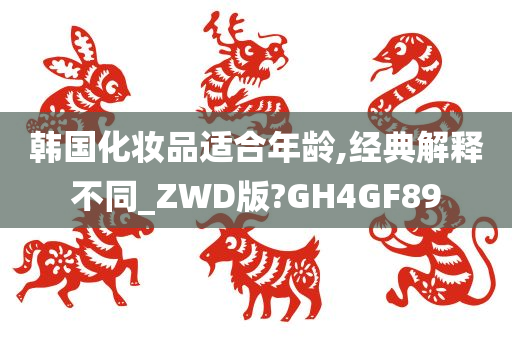 韩国化妆品适合年龄,经典解释不同_ZWD版?GH4GF89