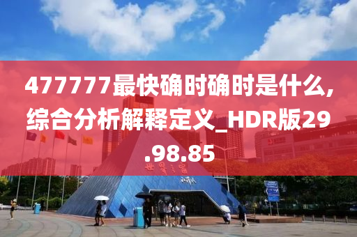 477777最快确时确时是什么,综合分析解释定义_HDR版29.98.85