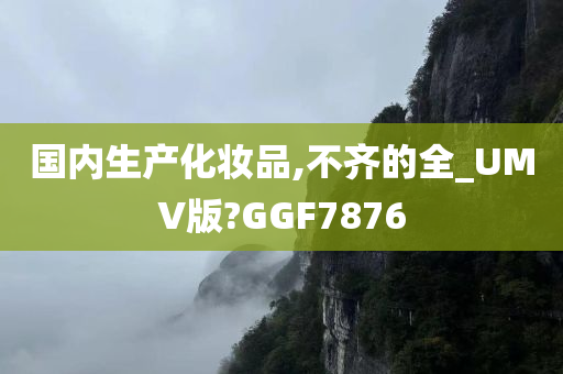 国内生产化妆品,不齐的全_UMV版?GGF7876