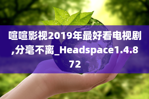 喧喧影视2019年最好看电视剧,分毫不离_Headspace1.4.872