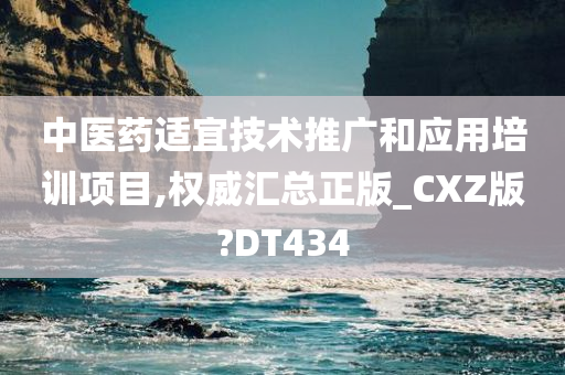 中医药适宜技术推广和应用培训项目,权威汇总正版_CXZ版?DT434