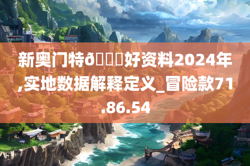 新奥门特??好资料2024年,实地数据解释定义_冒险款71.86.54