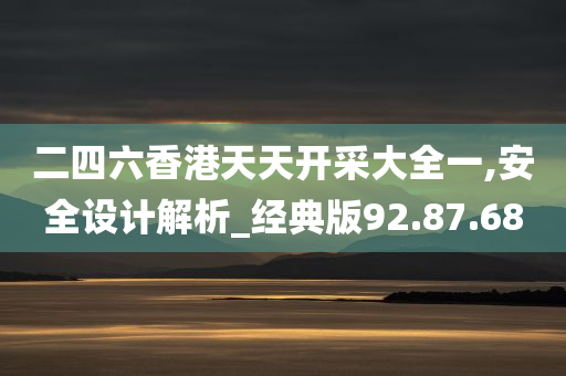 二四六香港天天开采大全一,安全设计解析_经典版92.87.68