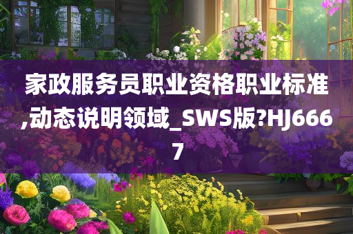 家政服务员职业资格职业标准,动态说明领域_SWS版?HJ6667